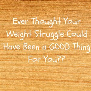 Can Weight Struggles Be GOOD For You?? 